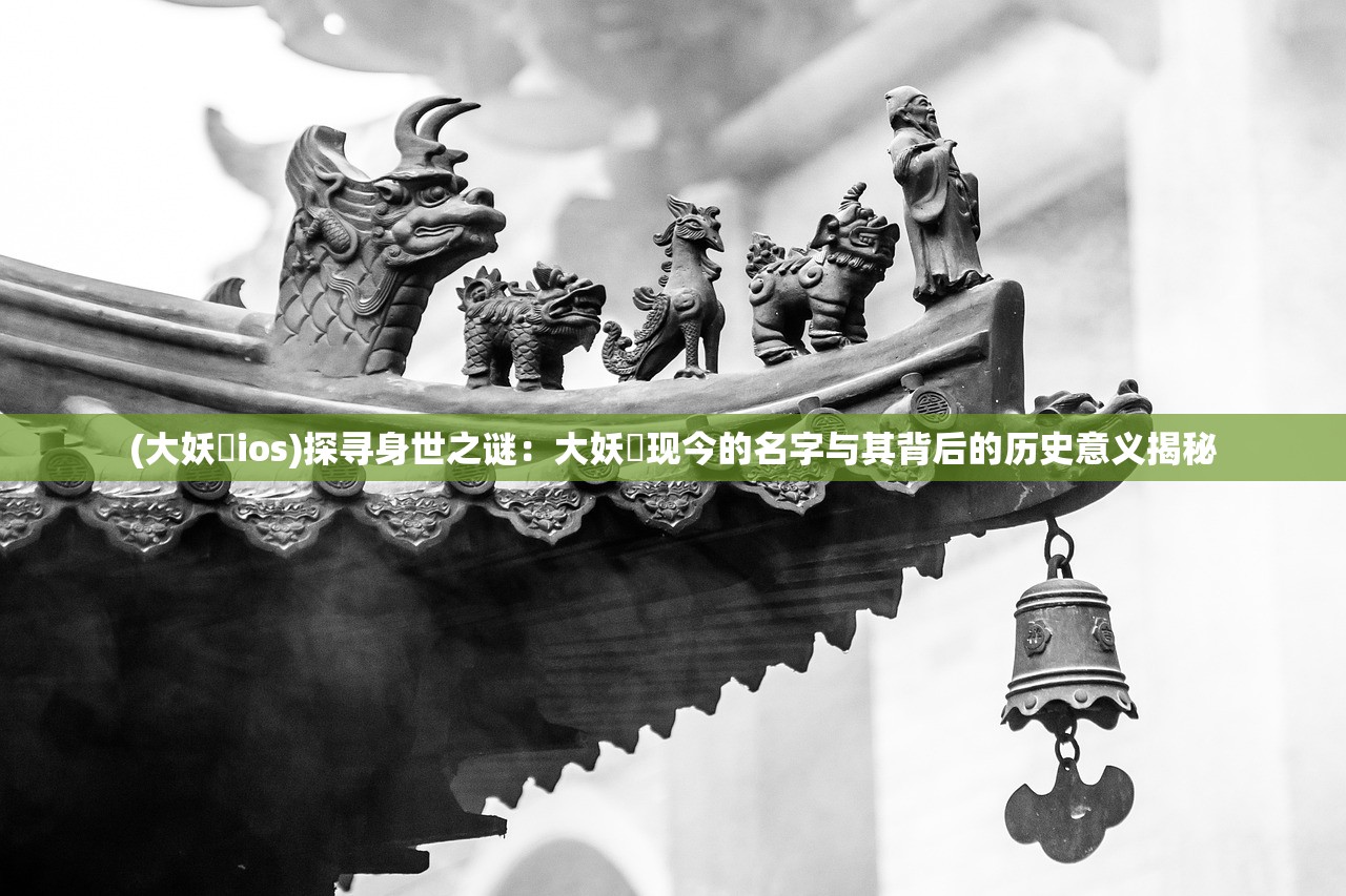 (大妖箓ios)探寻身世之谜：大妖箓现今的名字与其背后的历史意义揭秘