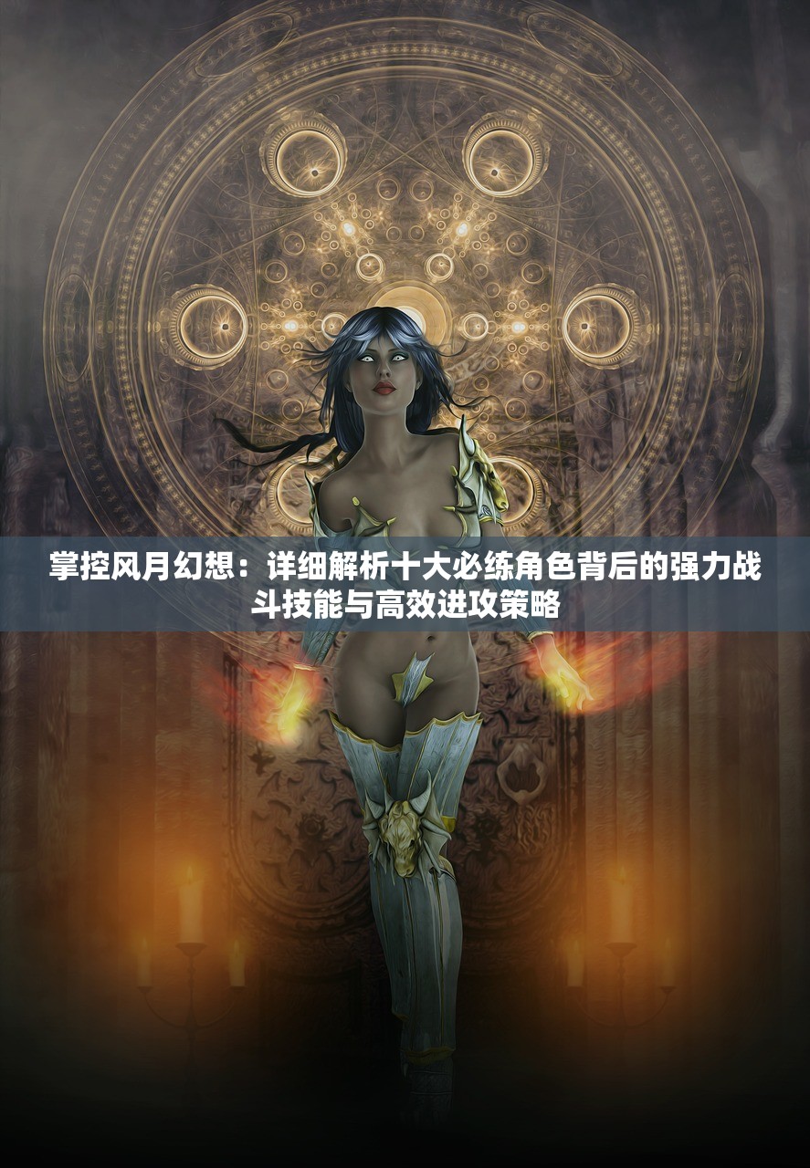 掌控风月幻想：详细解析十大必练角色背后的强力战斗技能与高效进攻策略