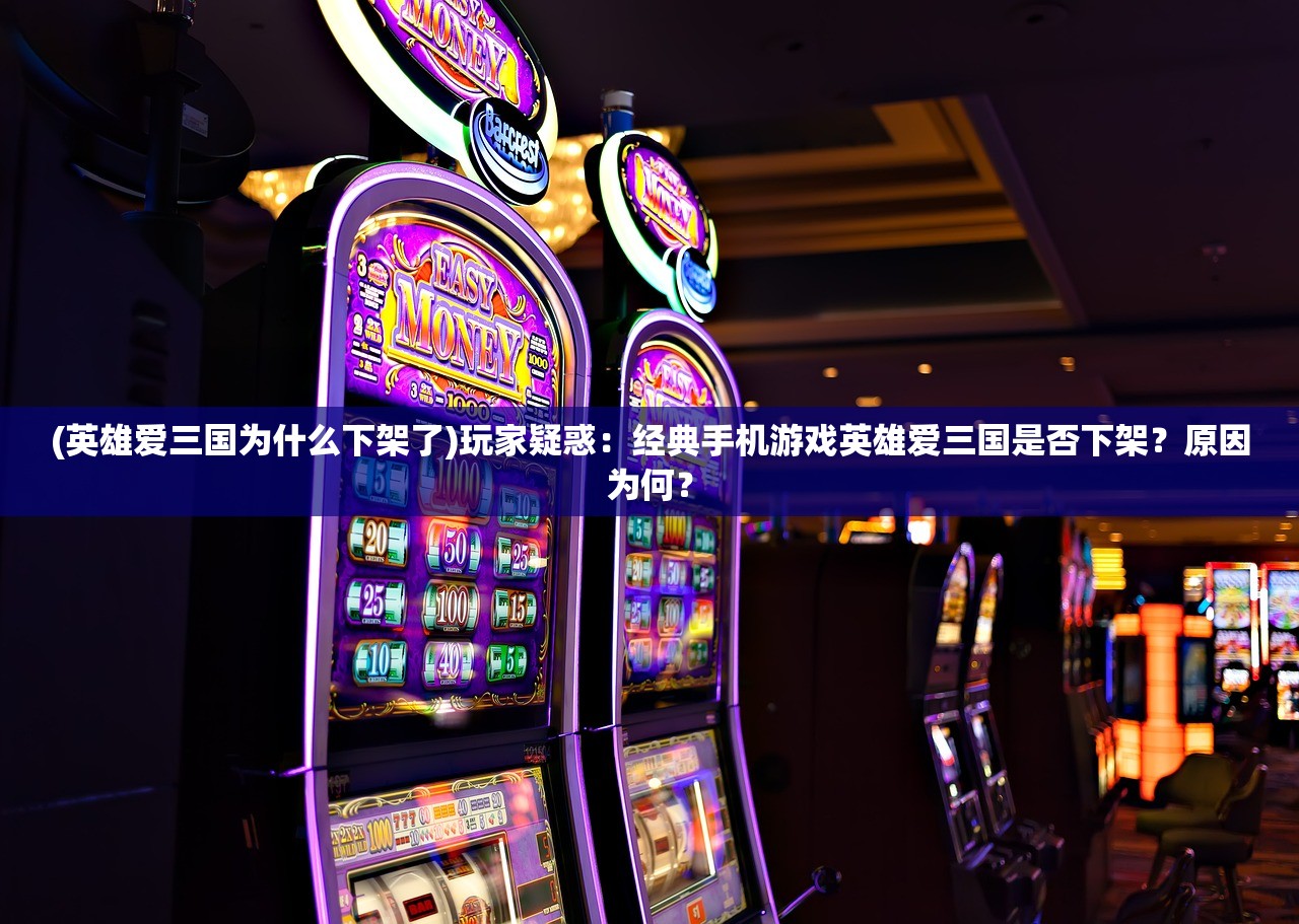 (英雄爱三国为什么下架了)玩家疑惑：经典手机游戏英雄爱三国是否下架？原因为何？