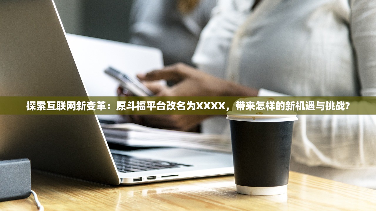 探索互联网新变革：原斗福平台改名为XXXX，带来怎样的新机遇与挑战?