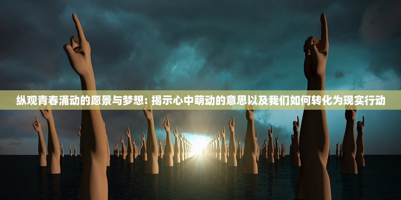 纵观青春涌动的愿景与梦想: 揭示心中萌动的意思以及我们如何转化为现实行动