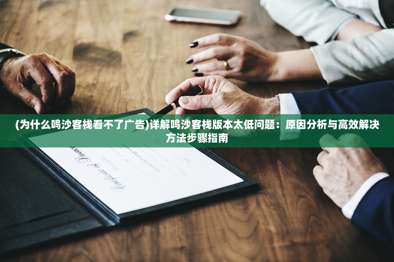 (为什么鸣沙客栈看不了广告)详解鸣沙客栈版本太低问题：原因分析与高效解决方法步骤指南