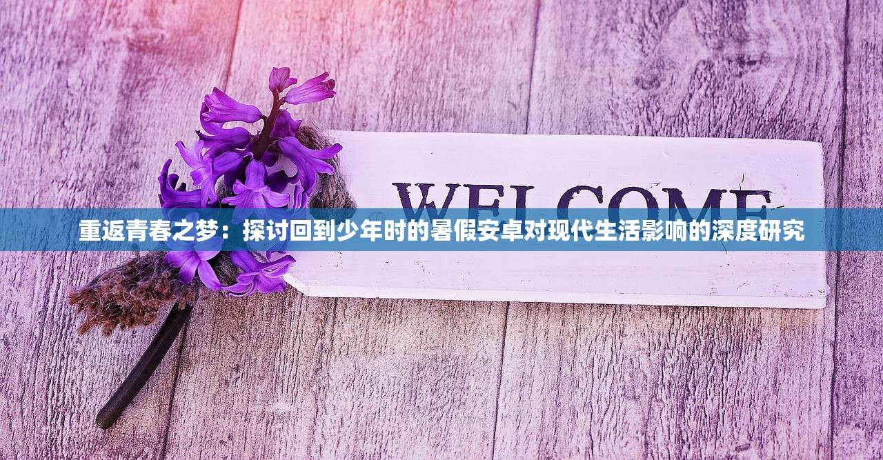 重返青春之梦：探讨回到少年时的暑假安卓对现代生活影响的深度研究