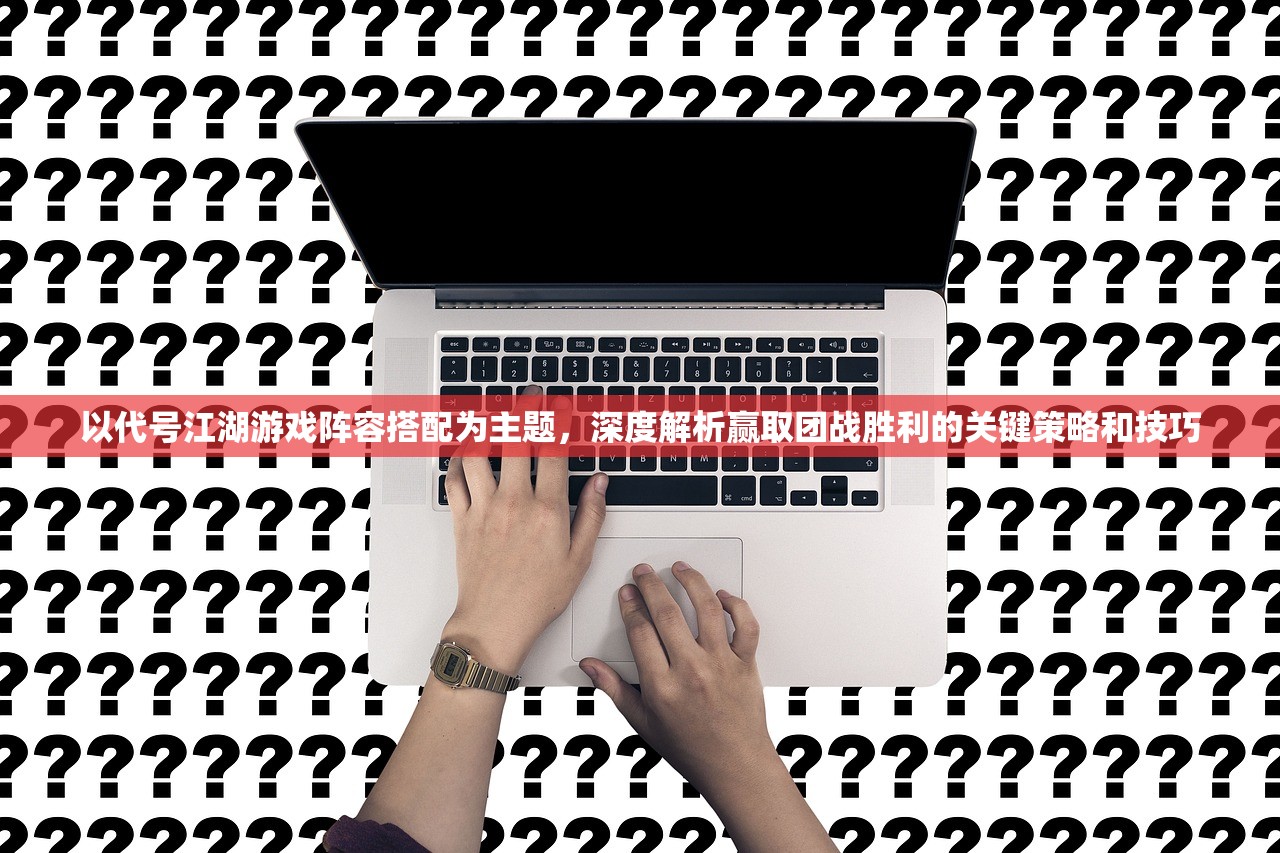 以代号江湖游戏阵容搭配为主题，深度解析赢取团战胜利的关键策略和技巧