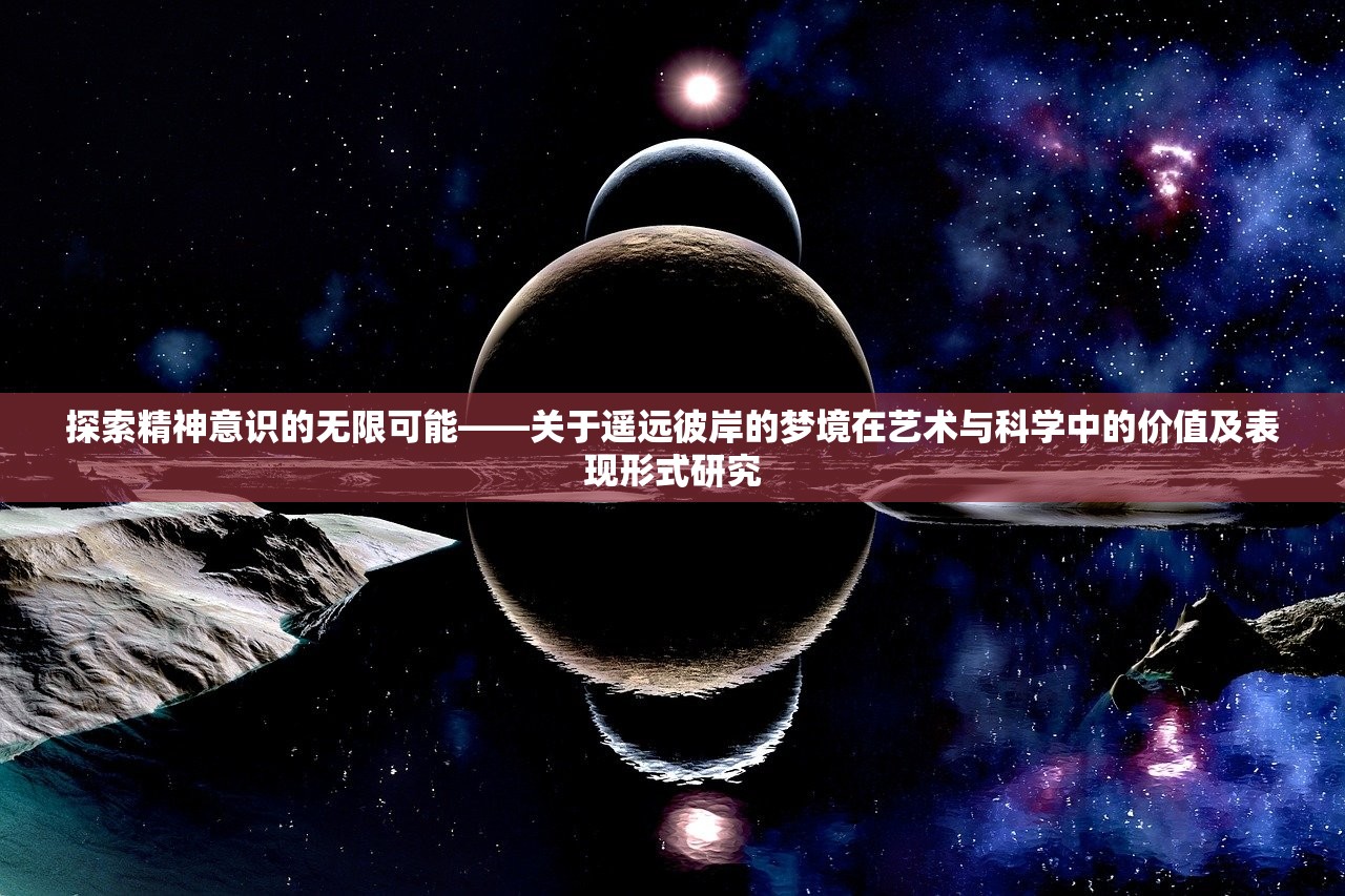 探索精神意识的无限可能——关于遥远彼岸的梦境在艺术与科学中的价值及表现形式研究