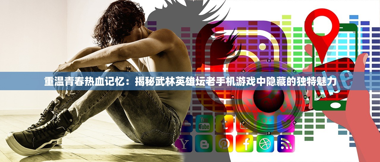 重温青春热血记忆：揭秘武林英雄坛老手机游戏中隐藏的独特魅力