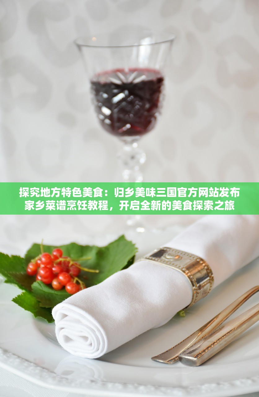 探究地方特色美食：归乡美味三国官方网站发布家乡菜谱烹饪教程，开启全新的美食探索之旅