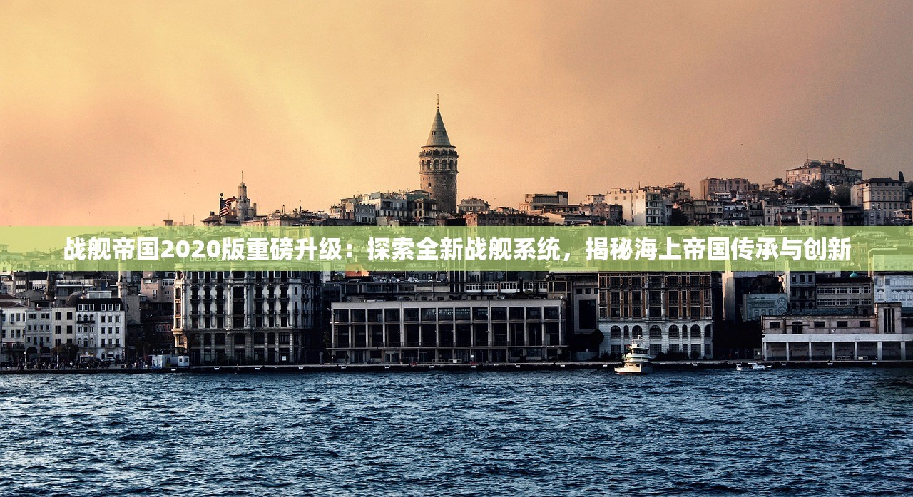 战舰帝国2020版重磅升级：探索全新战舰系统，揭秘海上帝国传承与创新