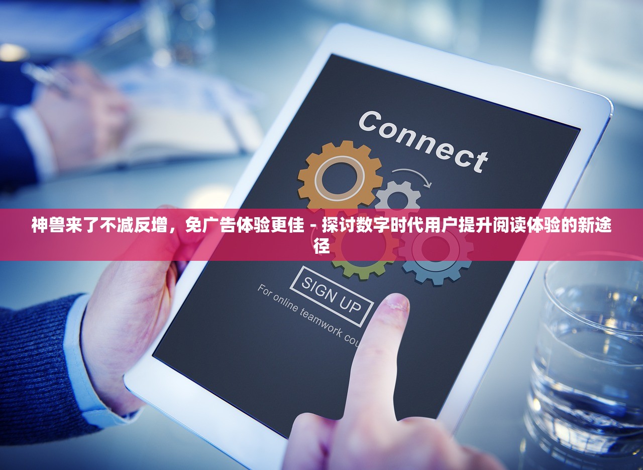 神兽来了不减反增，免广告体验更佳－探讨数字时代用户提升阅读体验的新途径