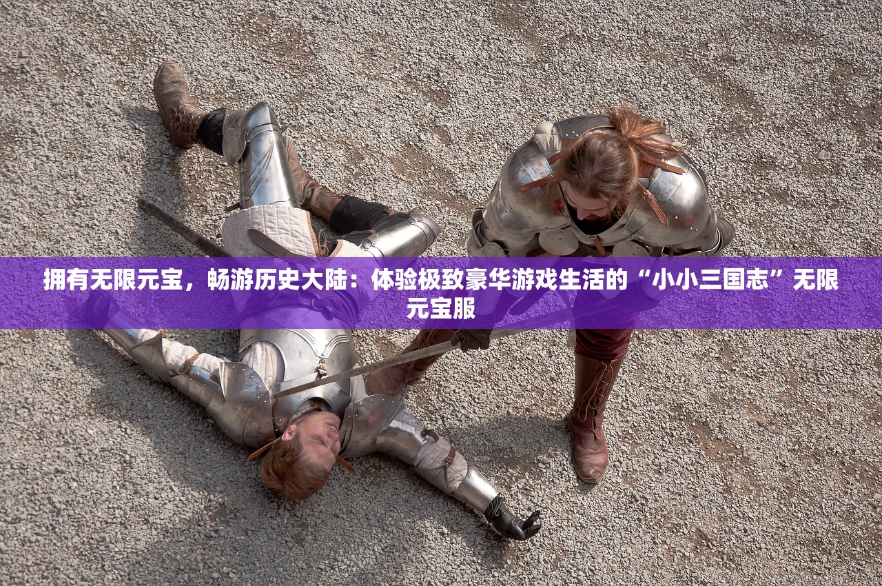 拥有无限元宝，畅游历史大陆：体验极致豪华游戏生活的“小小三国志”无限元宝服