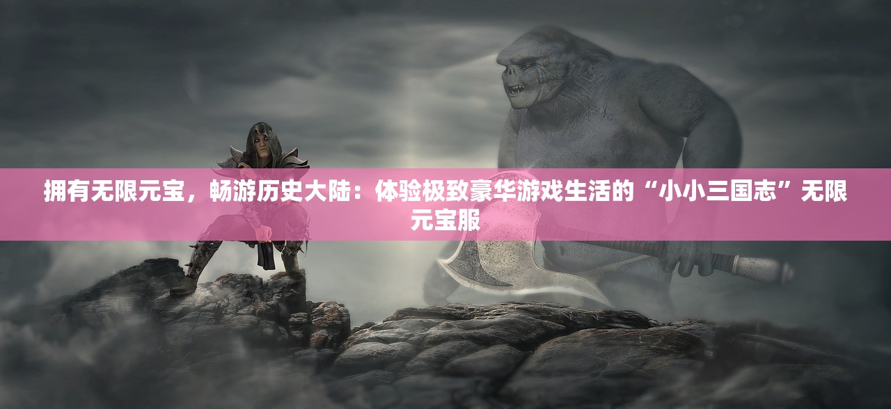 拥有无限元宝，畅游历史大陆：体验极致豪华游戏生活的“小小三国志”无限元宝服