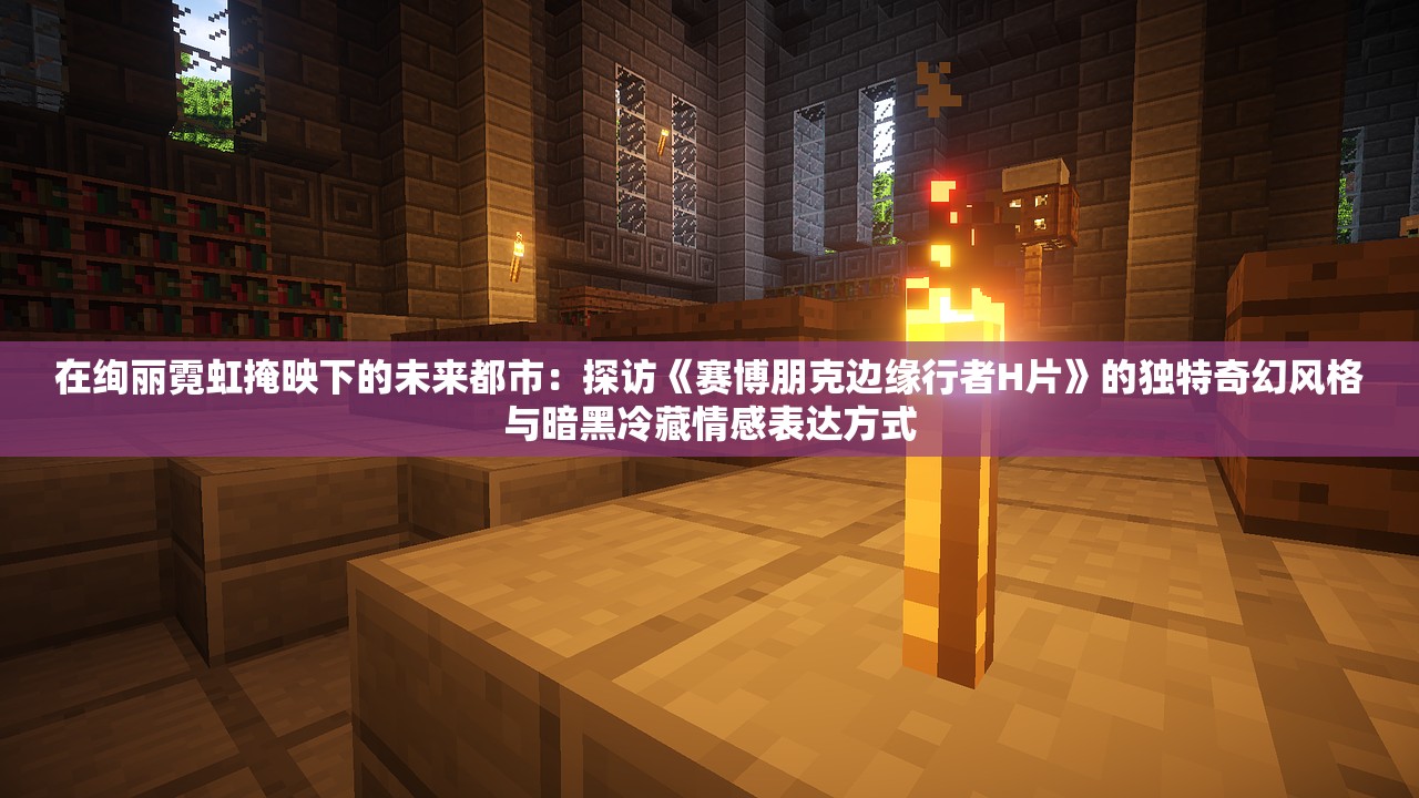 在绚丽霓虹掩映下的未来都市：探访《赛博朋克边缘行者H片》的独特奇幻风格与暗黑冷藏情感表达方式