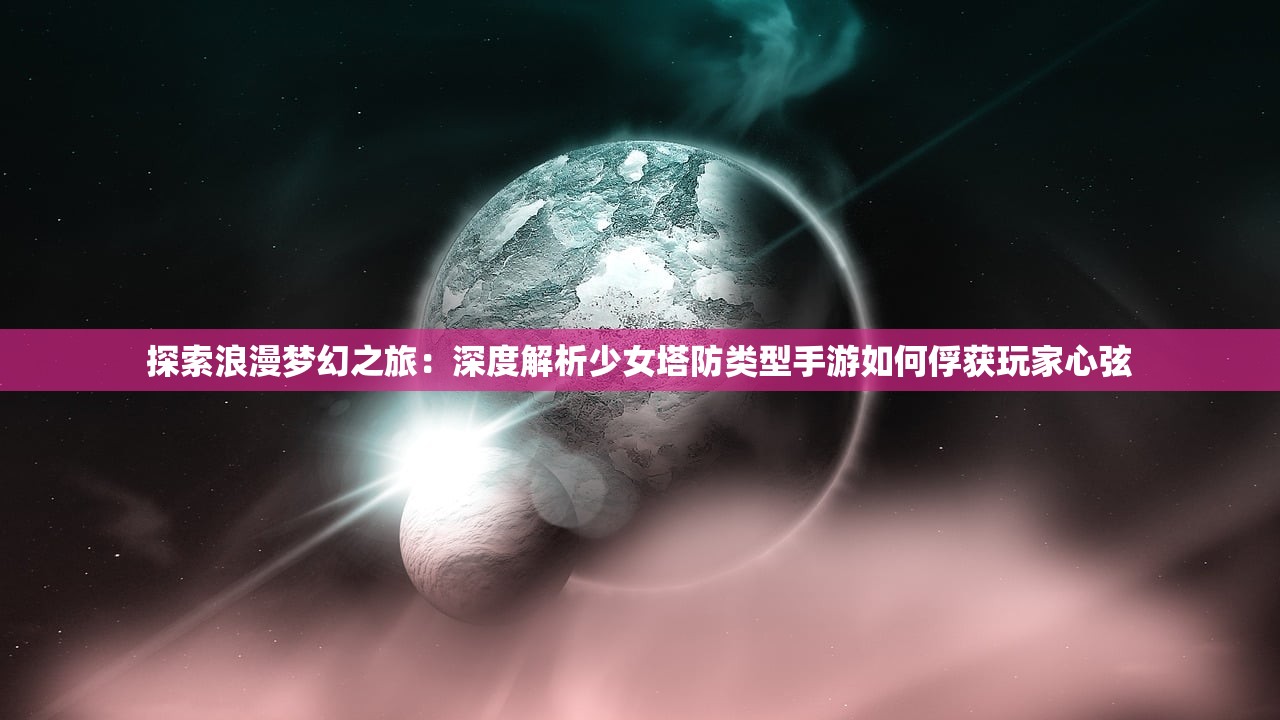 探索浪漫梦幻之旅：深度解析少女塔防类型手游如何俘获玩家心弦