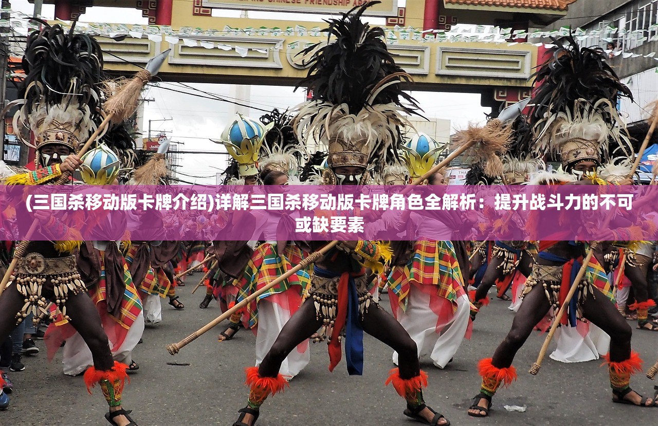 (三国杀移动版卡牌介绍)详解三国杀移动版卡牌角色全解析：提升战斗力的不可或缺要素