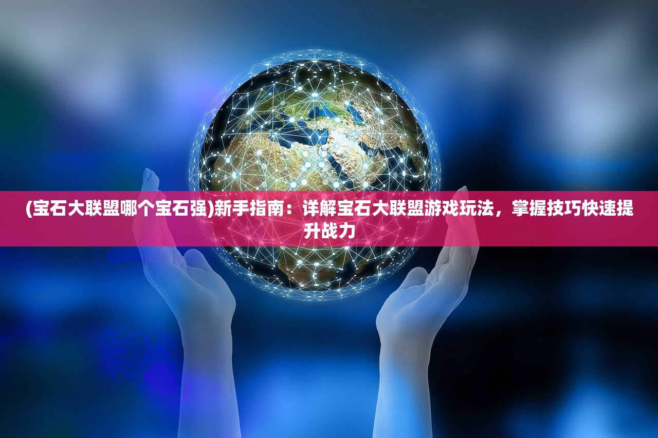 (宝石大联盟哪个宝石强)新手指南：详解宝石大联盟游戏玩法，掌握技巧快速提升战力