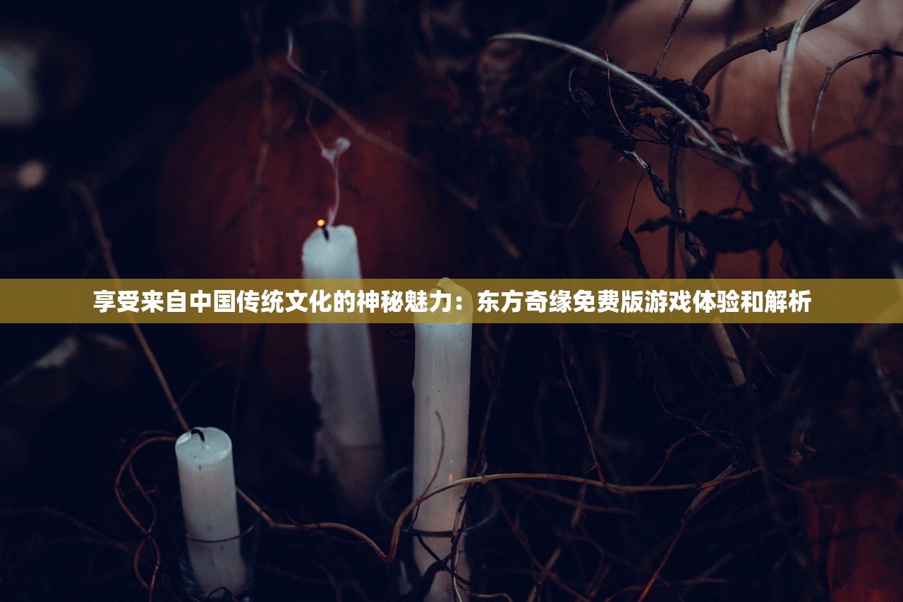 享受来自中国传统文化的神秘魅力：东方奇缘免费版游戏体验和解析