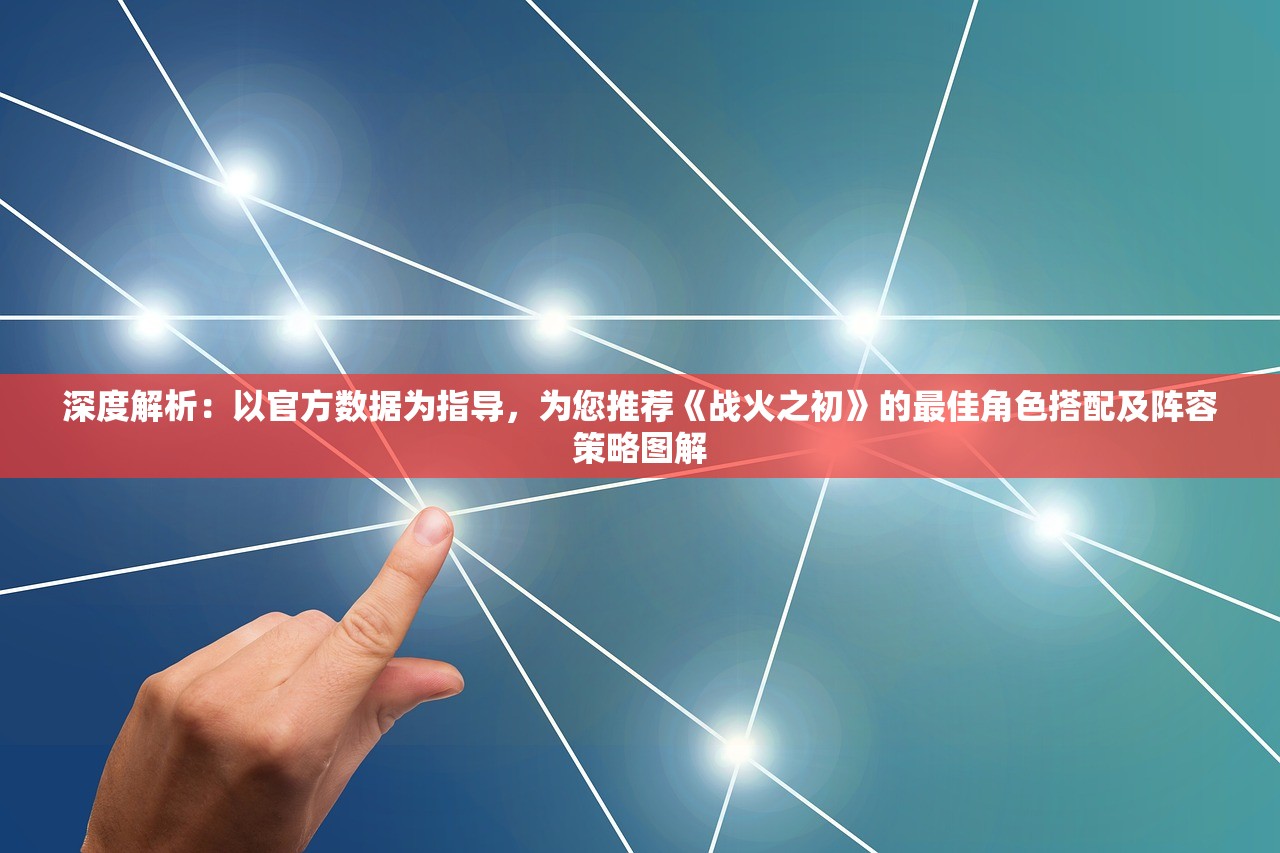深度解析：以官方数据为指导，为您推荐《战火之初》的最佳角色搭配及阵容策略图解