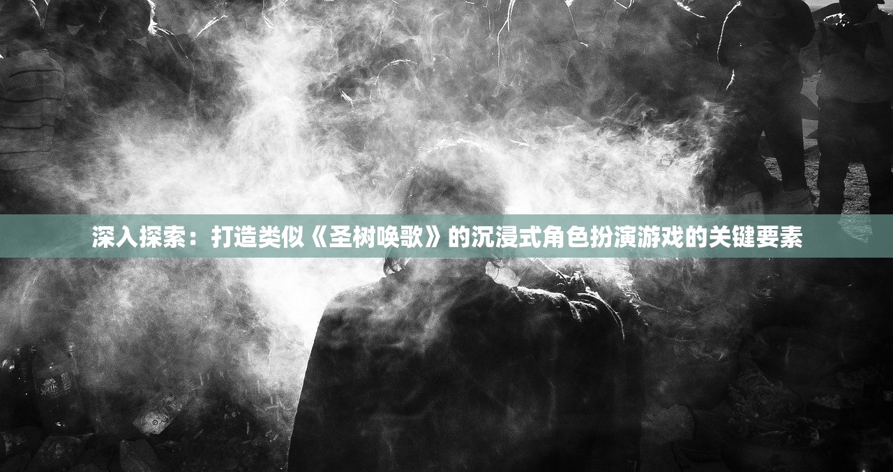 深入探索：打造类似《圣树唤歌》的沉浸式角色扮演游戏的关键要素