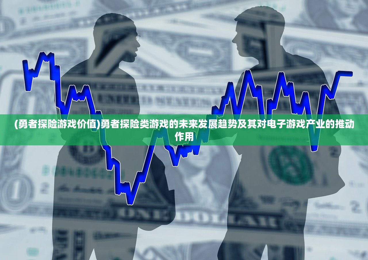 (勇者探险游戏价值)勇者探险类游戏的未来发展趋势及其对电子游戏产业的推动作用