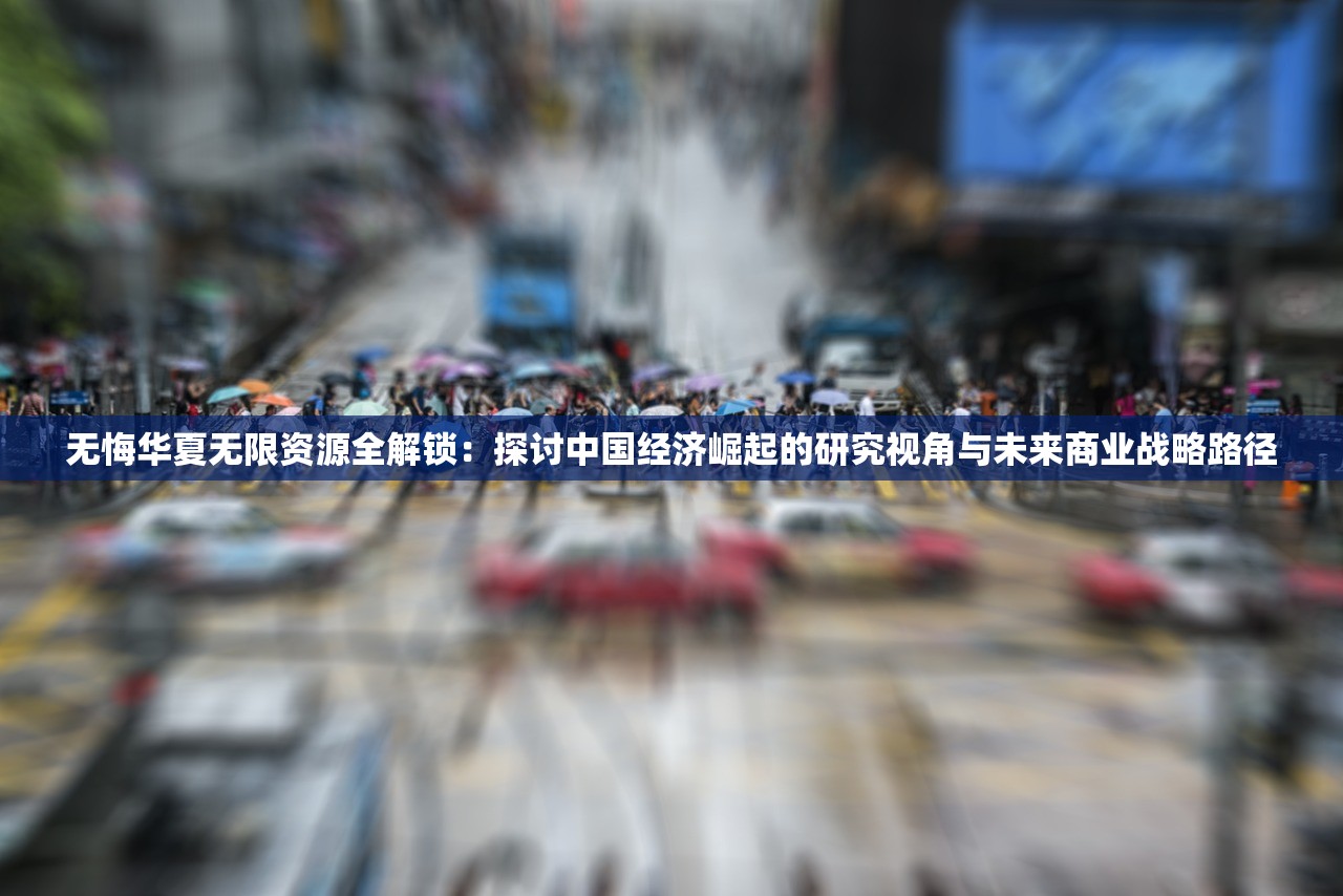 无悔华夏无限资源全解锁：探讨中国经济崛起的研究视角与未来商业战略路径