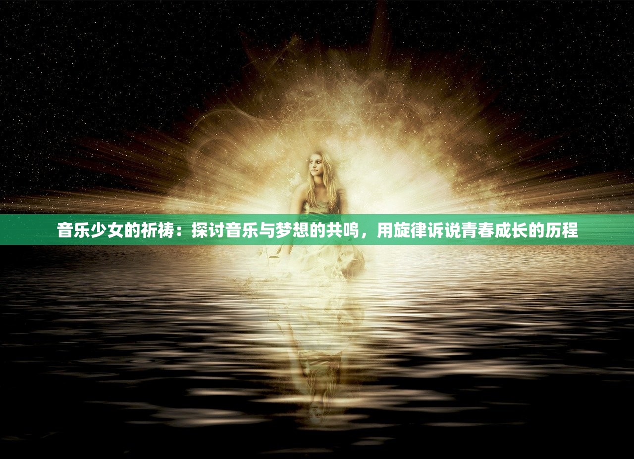 音乐少女的祈祷：探讨音乐与梦想的共鸣，用旋律诉说青春成长的历程