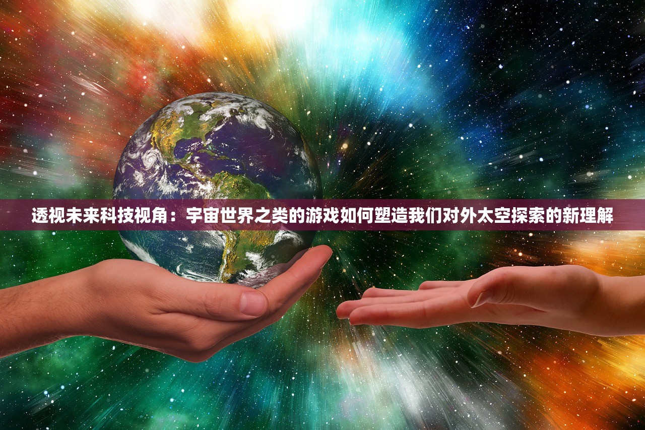 透视未来科技视角：宇宙世界之类的游戏如何塑造我们对外太空探索的新理解