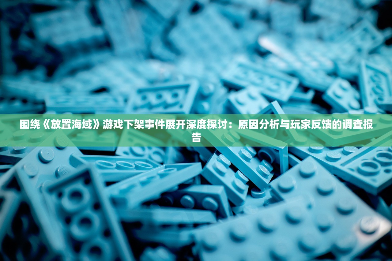 围绕《放置海域》游戏下架事件展开深度探讨：原因分析与玩家反馈的调查报告