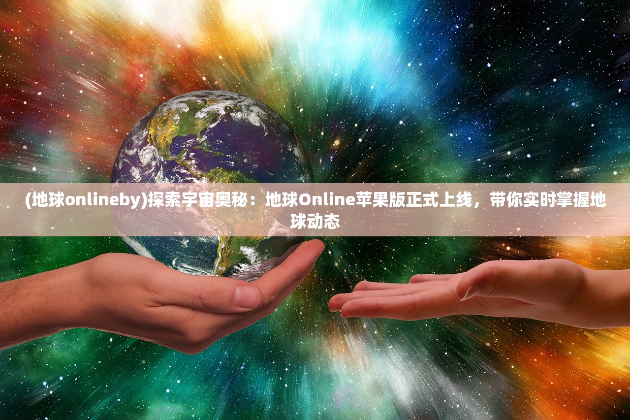 (地球onlineby)探索宇宙奥秘：地球Online苹果版正式上线，带你实时掌握地球动态