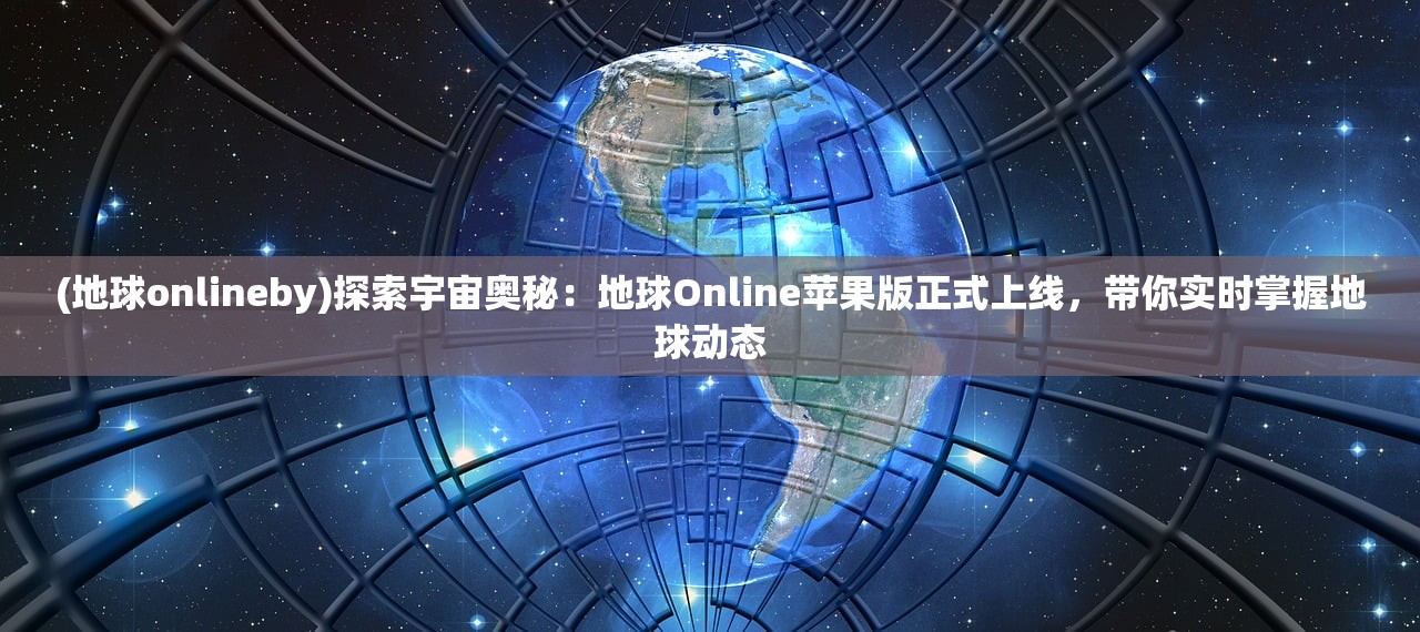 (地球onlineby)探索宇宙奥秘：地球Online苹果版正式上线，带你实时掌握地球动态