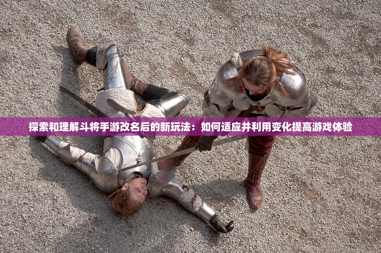 探索和理解斗将手游改名后的新玩法：如何适应并利用变化提高游戏体验