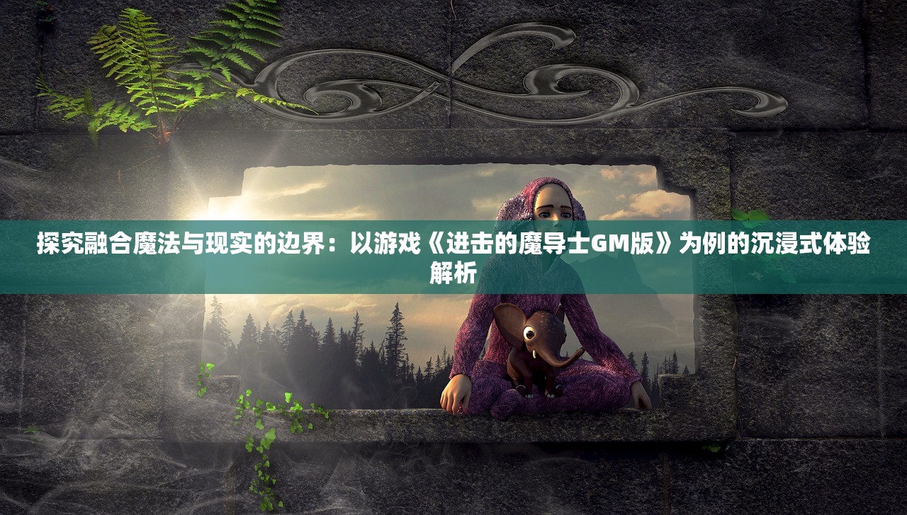 探究融合魔法与现实的边界：以游戏《进击的魔导士GM版》为例的沉浸式体验解析