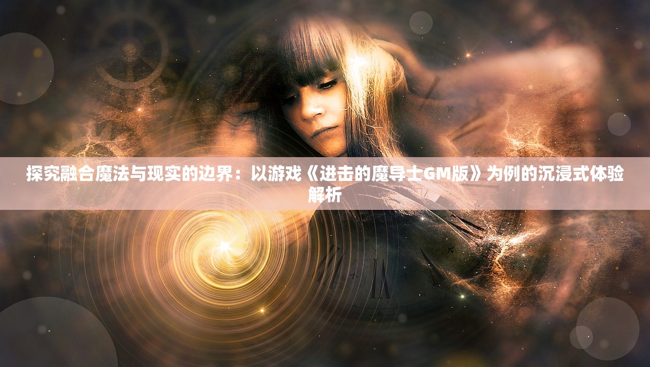 探究融合魔法与现实的边界：以游戏《进击的魔导士GM版》为例的沉浸式体验解析