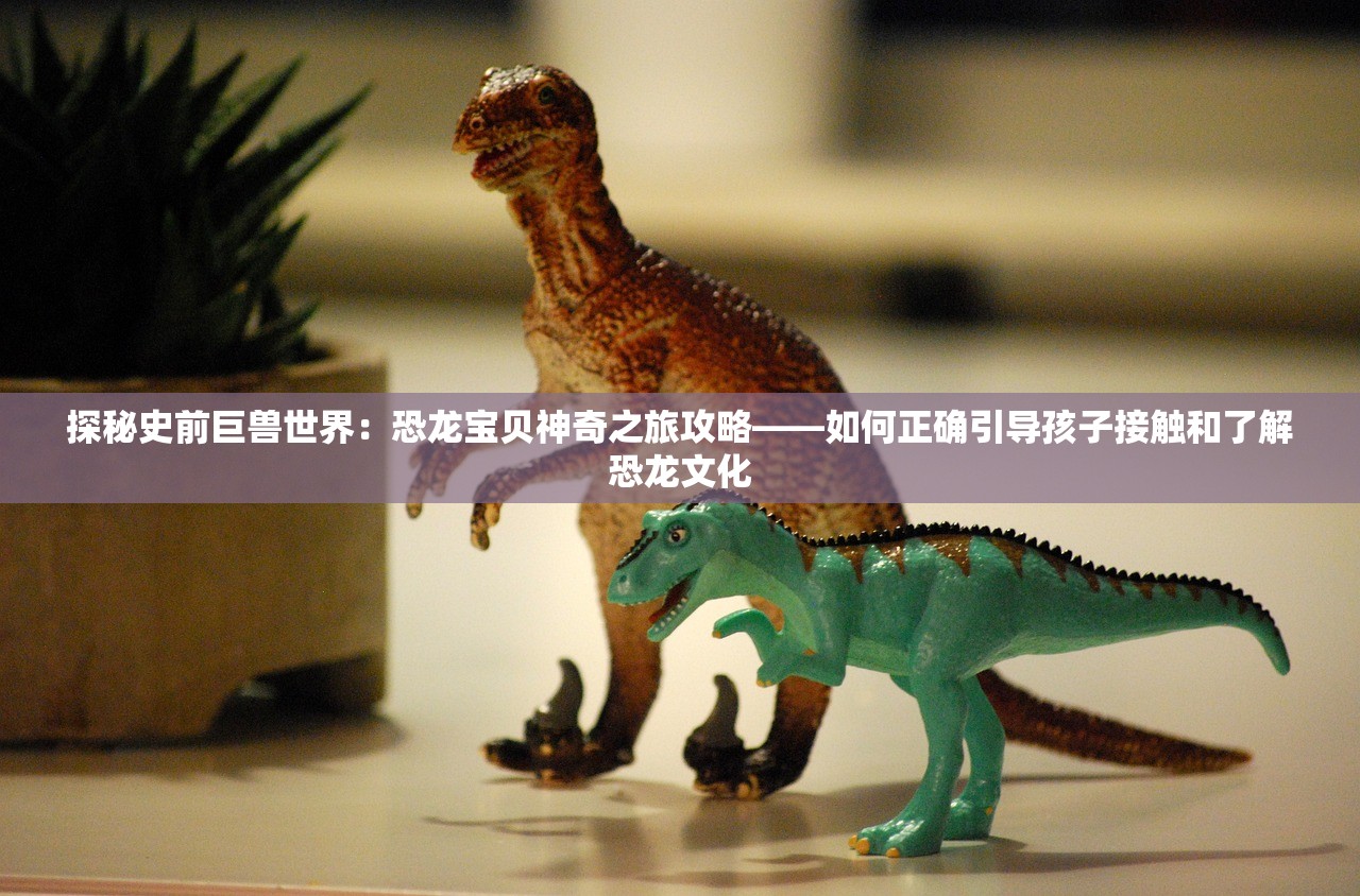 探秘史前巨兽世界：恐龙宝贝神奇之旅攻略——如何正确引导孩子接触和了解恐龙文化