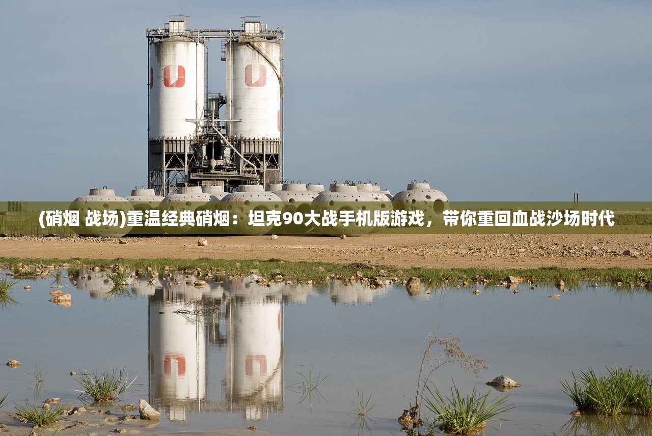 (硝烟 战场)重温经典硝烟：坦克90大战手机版游戏，带你重回血战沙场时代