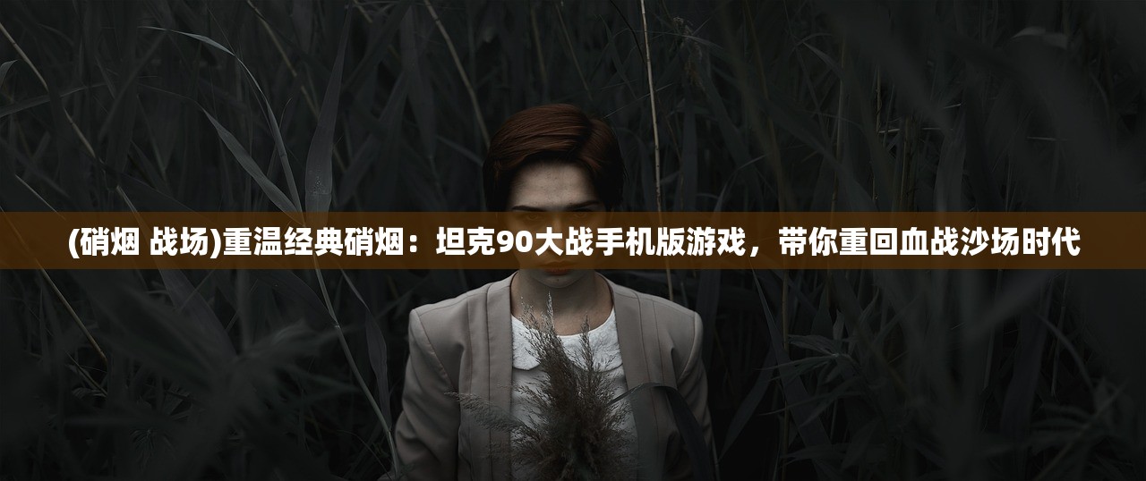 (硝烟 战场)重温经典硝烟：坦克90大战手机版游戏，带你重回血战沙场时代