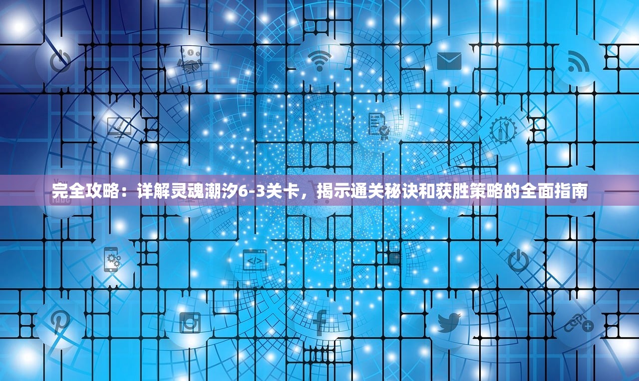 完全攻略：详解灵魂潮汐6-3关卡，揭示通关秘诀和获胜策略的全面指南