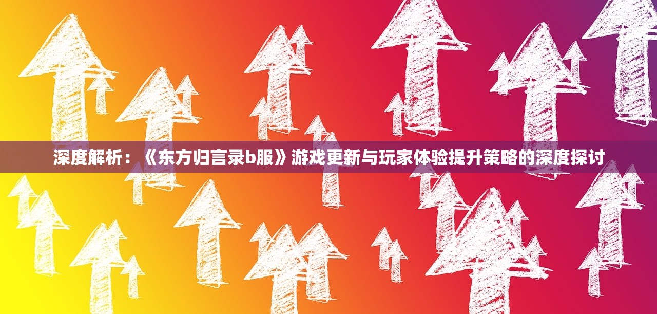 深度解析：《东方归言录b服》游戏更新与玩家体验提升策略的深度探讨