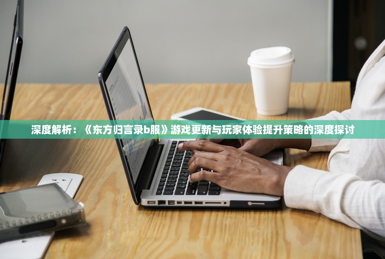 深度解析：《东方归言录b服》游戏更新与玩家体验提升策略的深度探讨