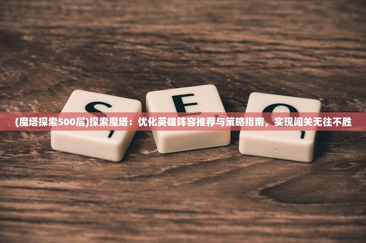 (魔塔探索500层)探索魔塔：优化英雄阵容推荐与策略指南，实现闯关无往不胜