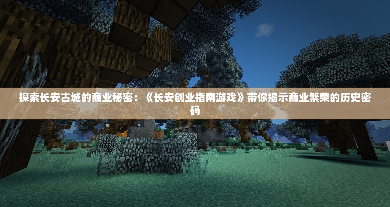 探索长安古城的商业秘密：《长安创业指南游戏》带你揭示商业繁荣的历史密码