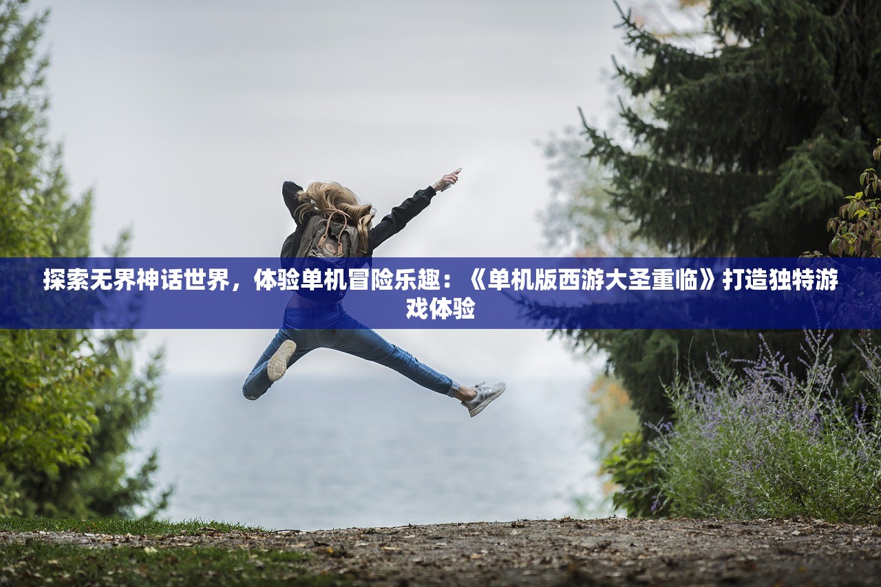 探索无界神话世界，体验单机冒险乐趣：《单机版西游大圣重临》打造独特游戏体验