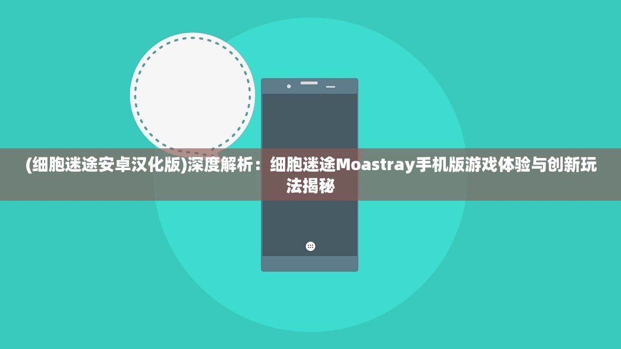 (细胞迷途安卓汉化版)深度解析：细胞迷途Moastray手机版游戏体验与创新玩法揭秘