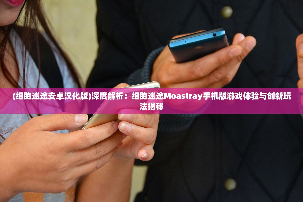 (细胞迷途安卓汉化版)深度解析：细胞迷途Moastray手机版游戏体验与创新玩法揭秘