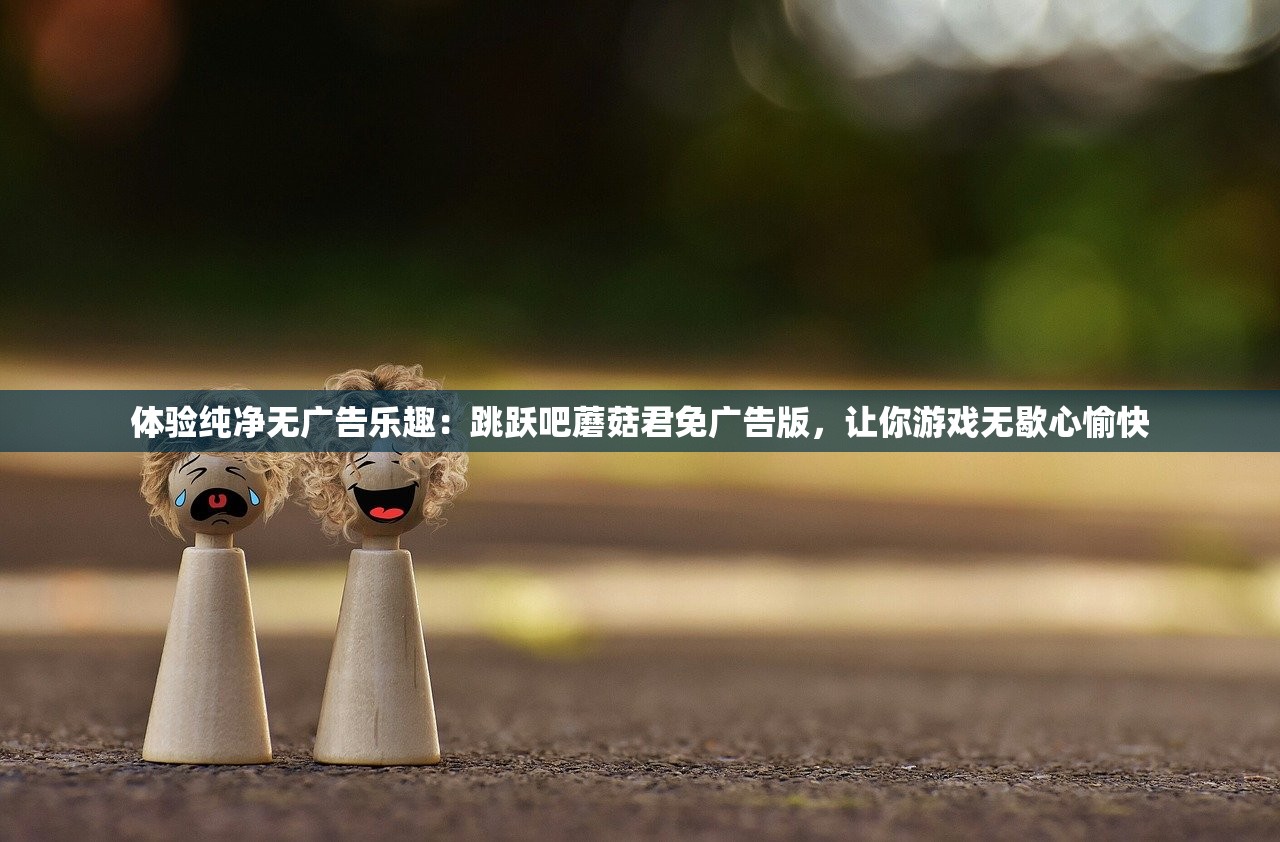 体验纯净无广告乐趣：跳跃吧蘑菇君免广告版，让你游戏无歇心愉快