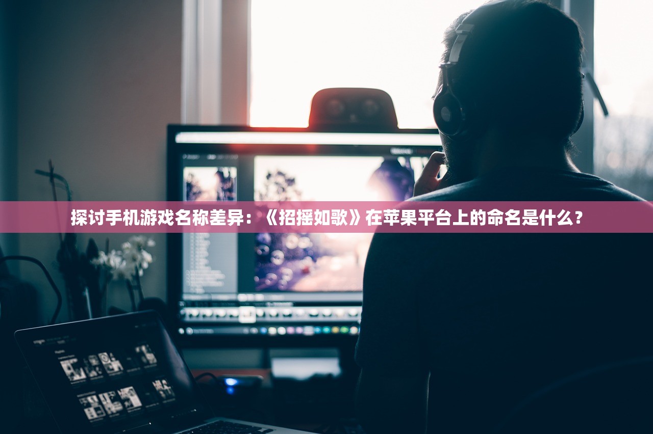 探讨手机游戏名称差异：《招摇如歌》在苹果平台上的命名是什么？