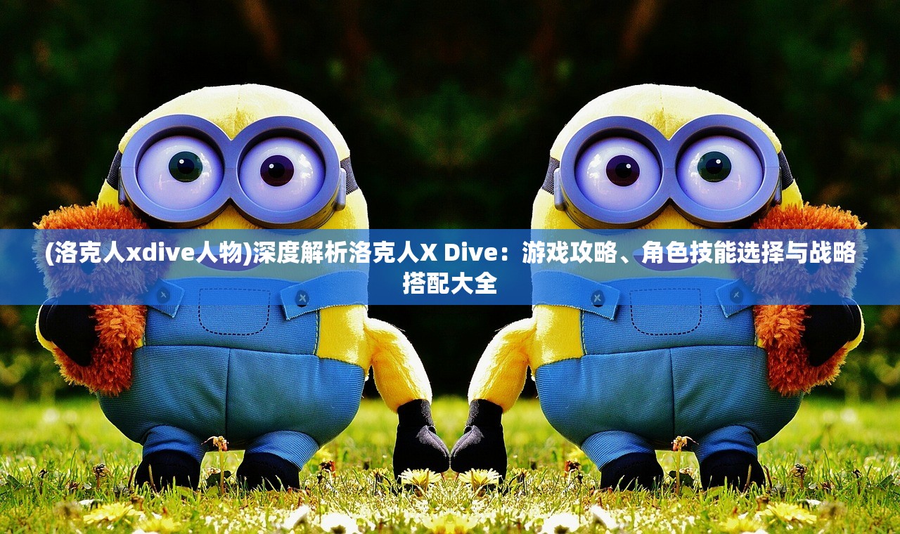 (洛克人xdive人物)深度解析洛克人X Dive：游戏攻略、角色技能选择与战略搭配大全