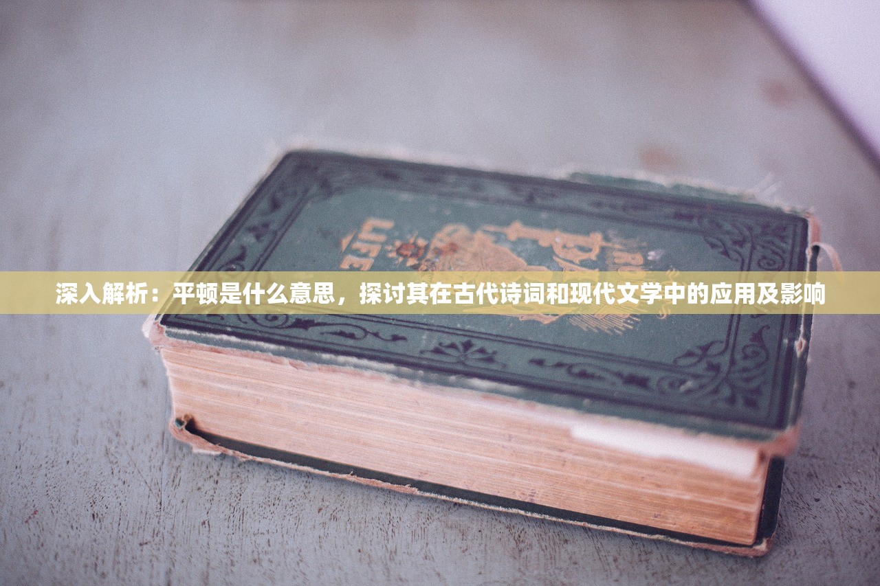 深入解析：平顿是什么意思，探讨其在古代诗词和现代文学中的应用及影响