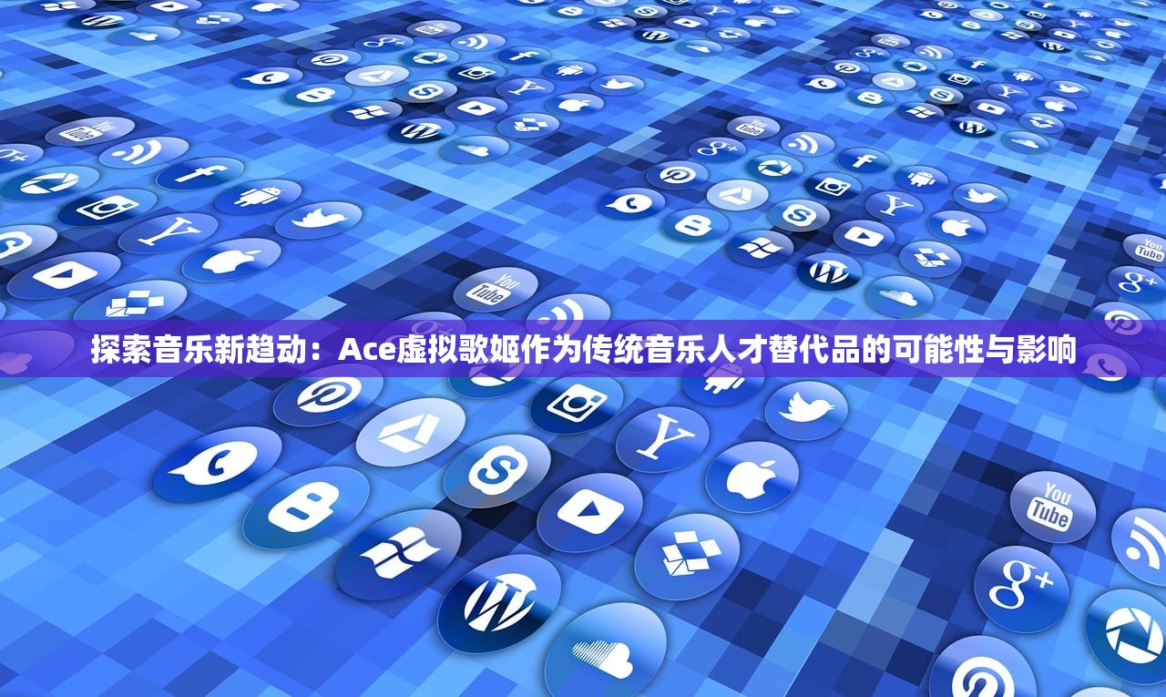 探索音乐新趋动：Ace虚拟歌姬作为传统音乐人才替代品的可能性与影响