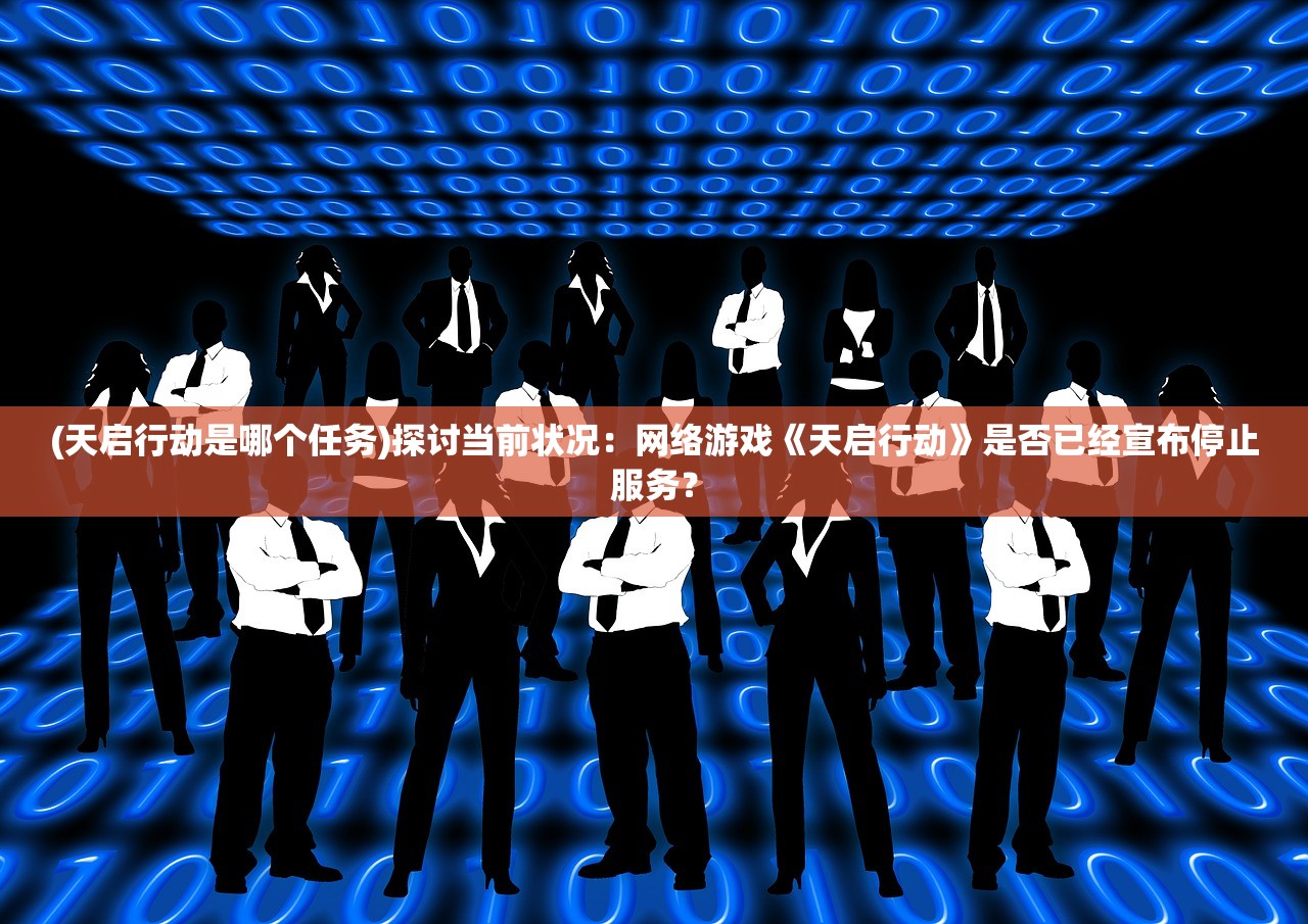 (天启行动是哪个任务)探讨当前状况：网络游戏《天启行动》是否已经宣布停止服务？