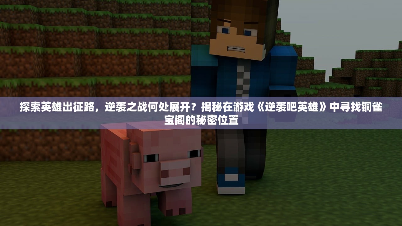 探索英雄出征路，逆袭之战何处展开？揭秘在游戏《逆袭吧英雄》中寻找铜雀宝阁的秘密位置